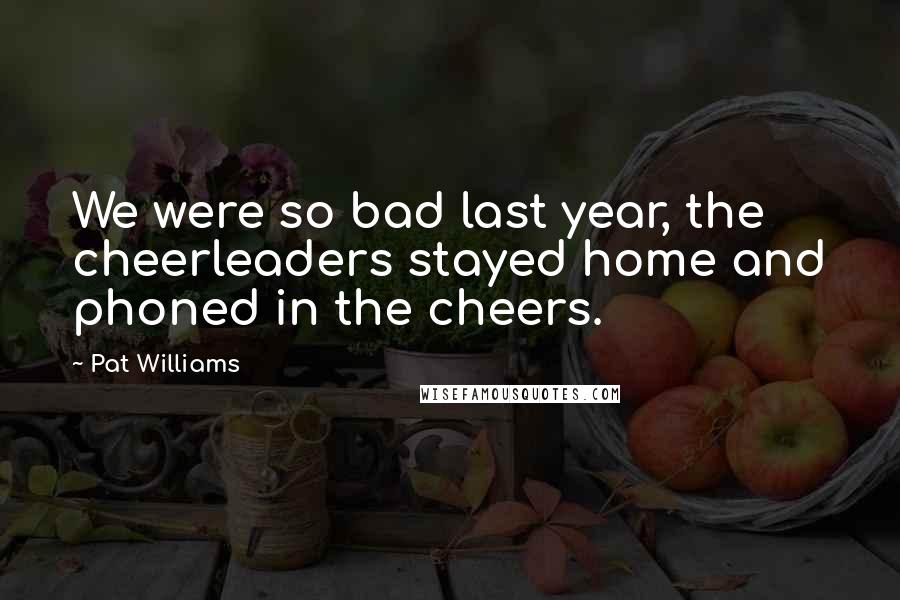 Pat Williams Quotes: We were so bad last year, the cheerleaders stayed home and phoned in the cheers.