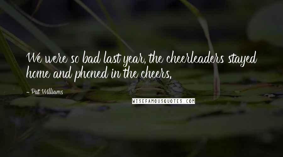 Pat Williams Quotes: We were so bad last year, the cheerleaders stayed home and phoned in the cheers.