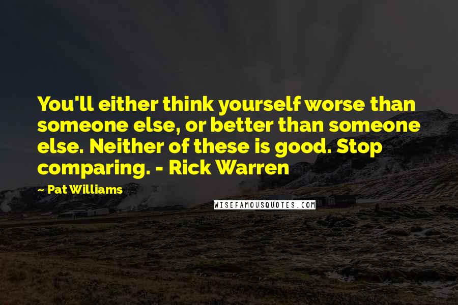 Pat Williams Quotes: You'll either think yourself worse than someone else, or better than someone else. Neither of these is good. Stop comparing. - Rick Warren