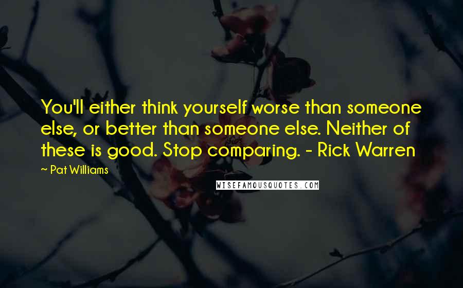 Pat Williams Quotes: You'll either think yourself worse than someone else, or better than someone else. Neither of these is good. Stop comparing. - Rick Warren