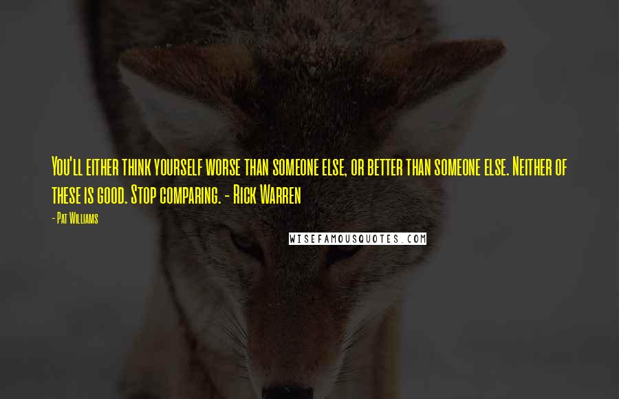 Pat Williams Quotes: You'll either think yourself worse than someone else, or better than someone else. Neither of these is good. Stop comparing. - Rick Warren