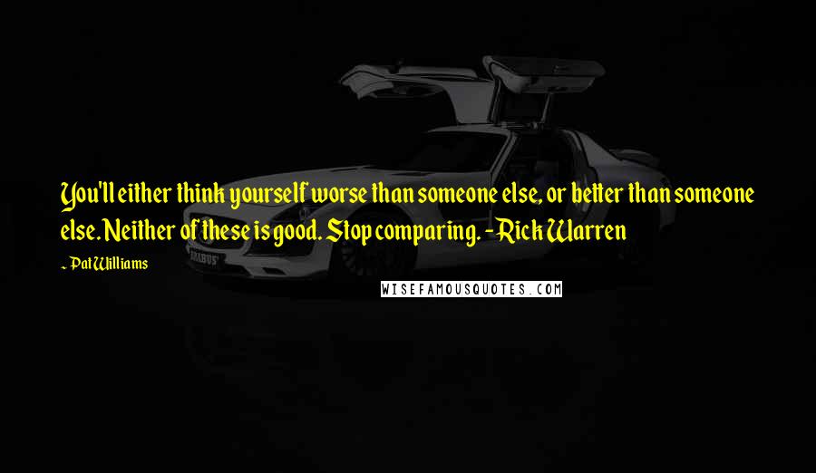 Pat Williams Quotes: You'll either think yourself worse than someone else, or better than someone else. Neither of these is good. Stop comparing. - Rick Warren