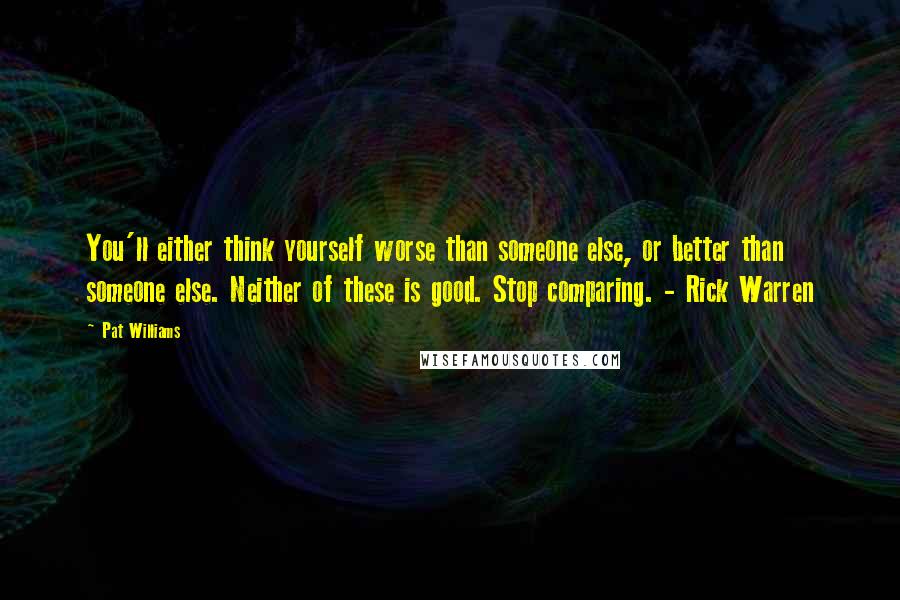 Pat Williams Quotes: You'll either think yourself worse than someone else, or better than someone else. Neither of these is good. Stop comparing. - Rick Warren