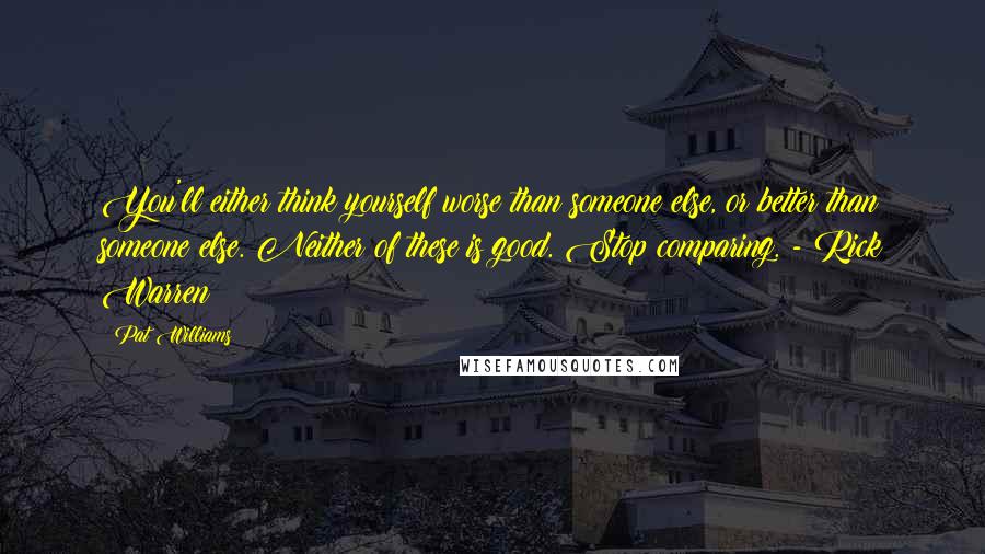 Pat Williams Quotes: You'll either think yourself worse than someone else, or better than someone else. Neither of these is good. Stop comparing. - Rick Warren