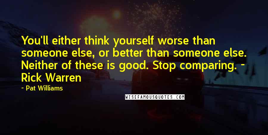 Pat Williams Quotes: You'll either think yourself worse than someone else, or better than someone else. Neither of these is good. Stop comparing. - Rick Warren