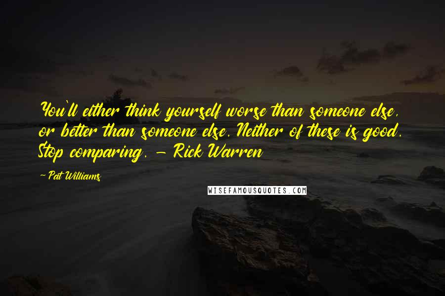 Pat Williams Quotes: You'll either think yourself worse than someone else, or better than someone else. Neither of these is good. Stop comparing. - Rick Warren
