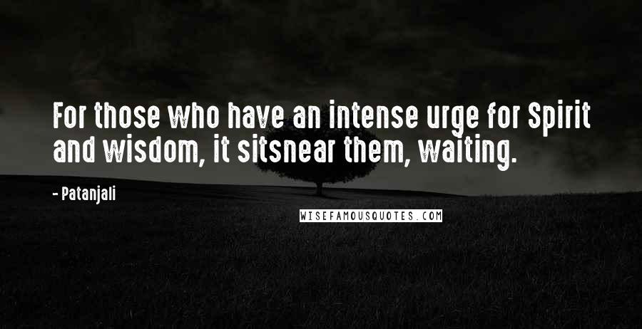 Patanjali Quotes: For those who have an intense urge for Spirit and wisdom, it sitsnear them, waiting.