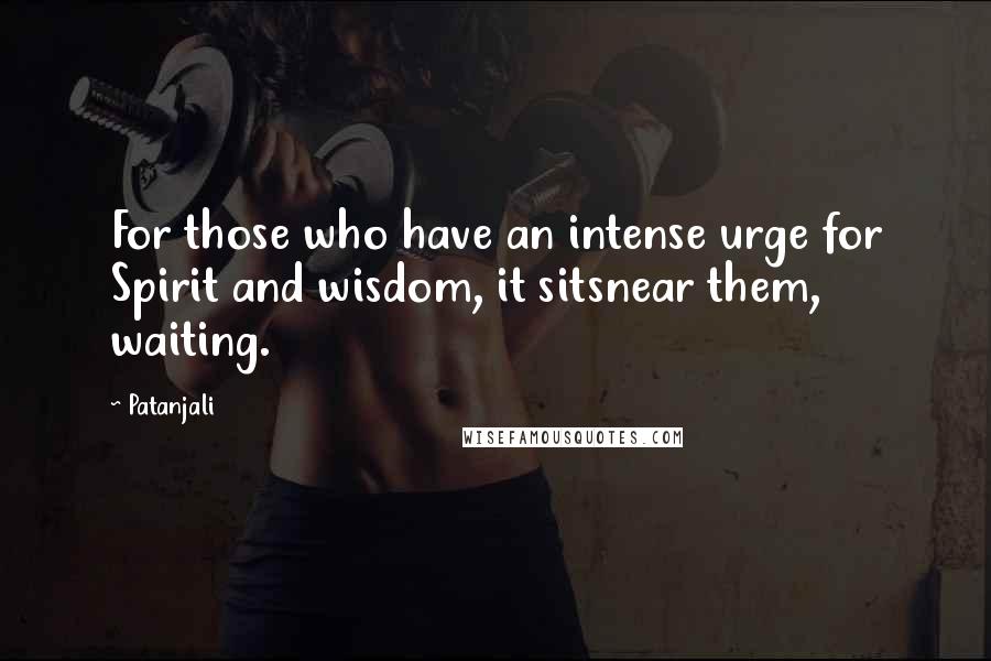 Patanjali Quotes: For those who have an intense urge for Spirit and wisdom, it sitsnear them, waiting.