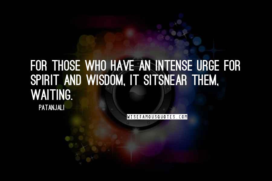 Patanjali Quotes: For those who have an intense urge for Spirit and wisdom, it sitsnear them, waiting.