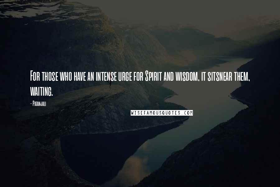 Patanjali Quotes: For those who have an intense urge for Spirit and wisdom, it sitsnear them, waiting.