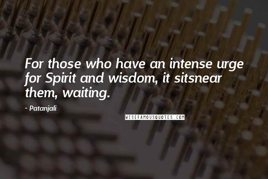 Patanjali Quotes: For those who have an intense urge for Spirit and wisdom, it sitsnear them, waiting.