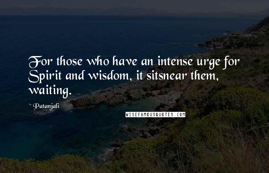 Patanjali Quotes: For those who have an intense urge for Spirit and wisdom, it sitsnear them, waiting.