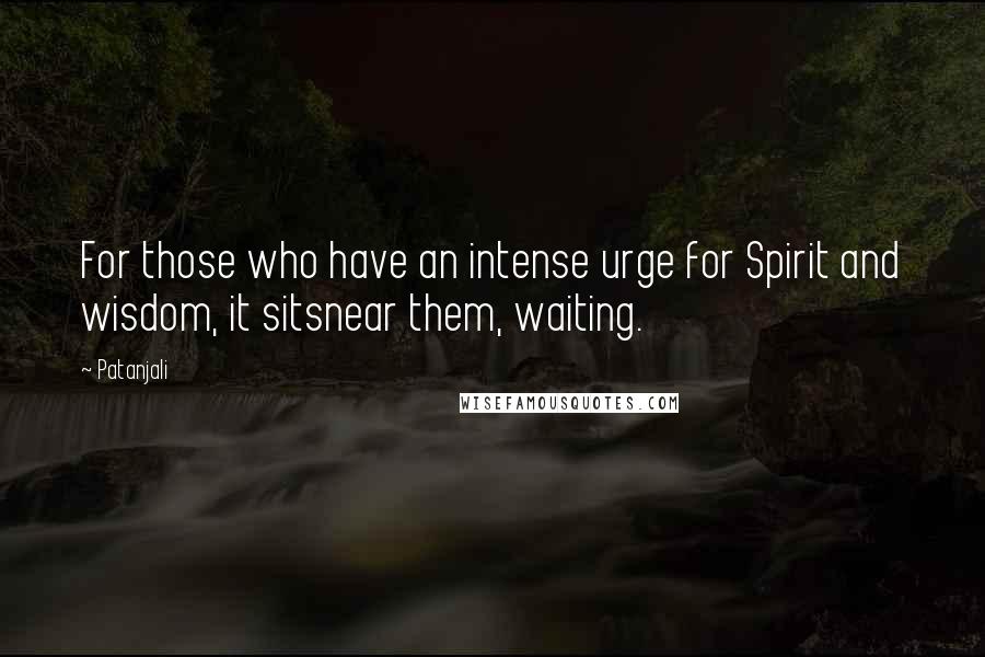 Patanjali Quotes: For those who have an intense urge for Spirit and wisdom, it sitsnear them, waiting.