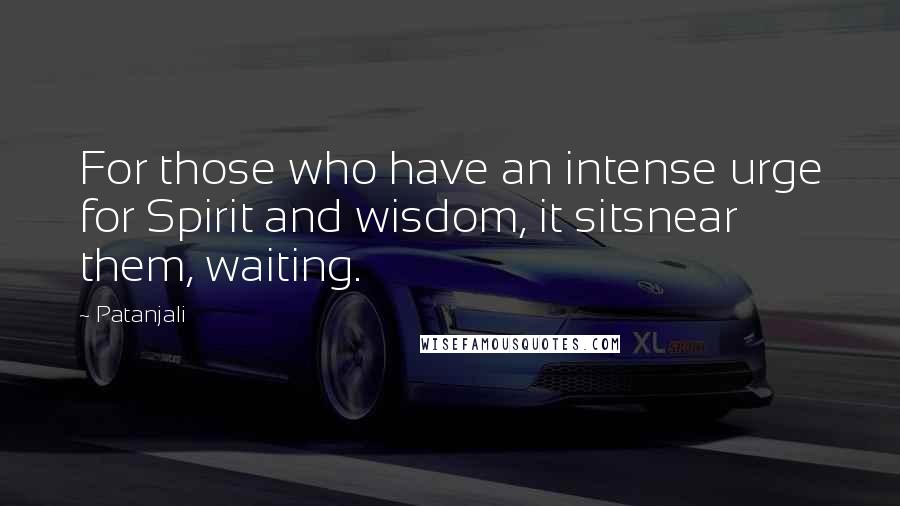 Patanjali Quotes: For those who have an intense urge for Spirit and wisdom, it sitsnear them, waiting.