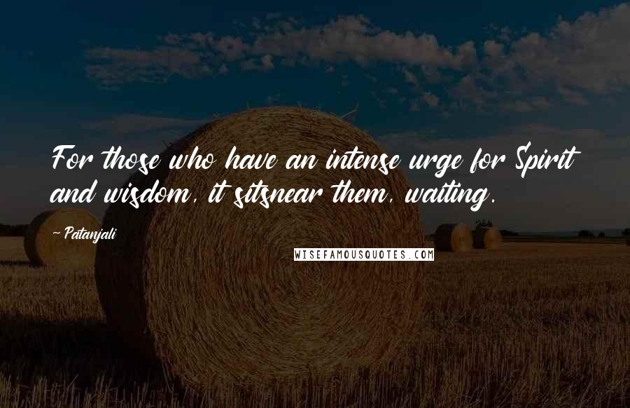 Patanjali Quotes: For those who have an intense urge for Spirit and wisdom, it sitsnear them, waiting.