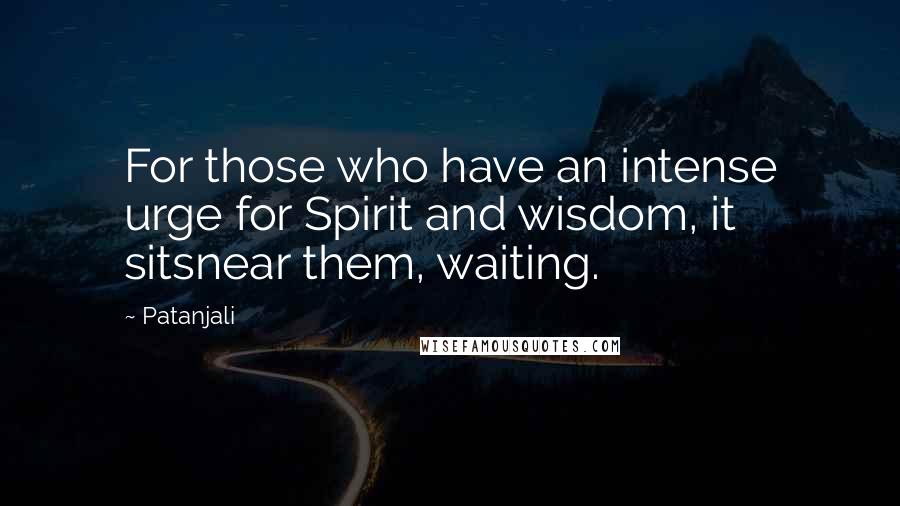 Patanjali Quotes: For those who have an intense urge for Spirit and wisdom, it sitsnear them, waiting.