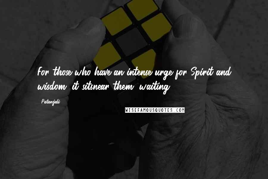 Patanjali Quotes: For those who have an intense urge for Spirit and wisdom, it sitsnear them, waiting.