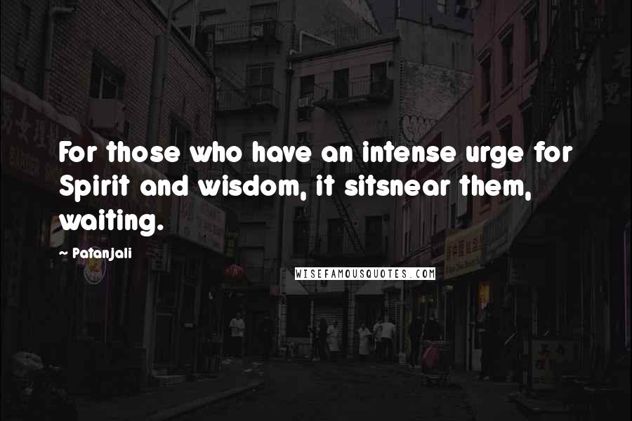 Patanjali Quotes: For those who have an intense urge for Spirit and wisdom, it sitsnear them, waiting.