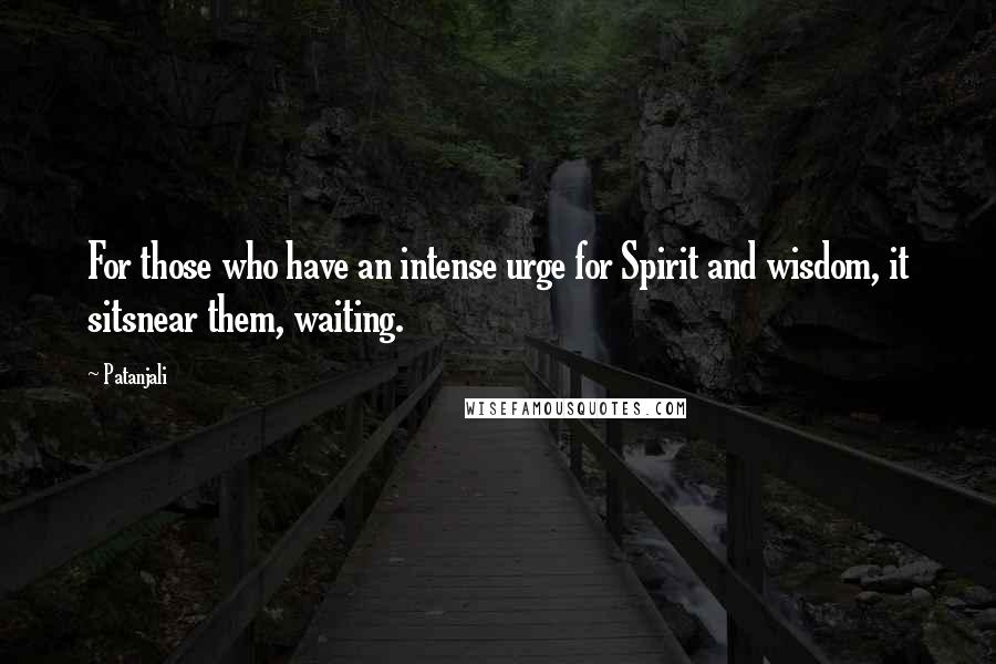 Patanjali Quotes: For those who have an intense urge for Spirit and wisdom, it sitsnear them, waiting.
