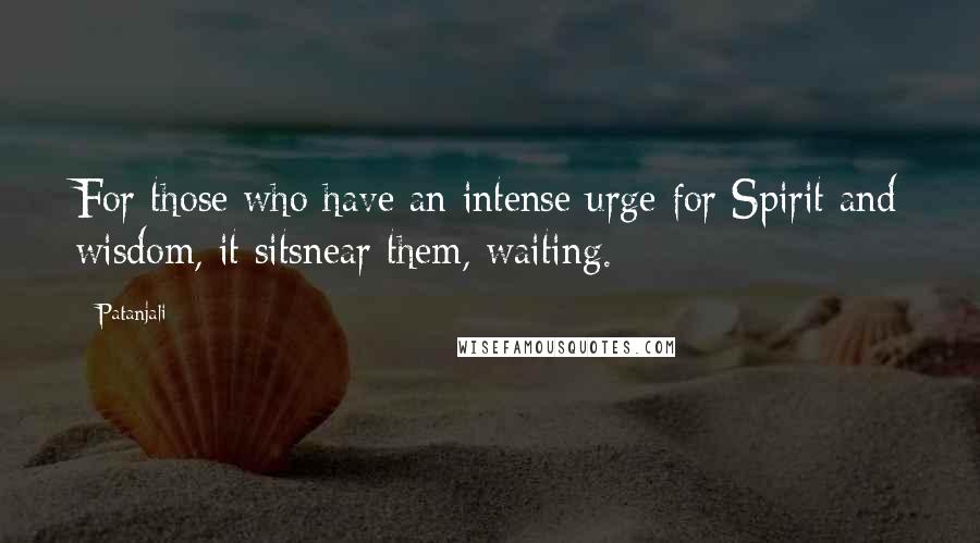 Patanjali Quotes: For those who have an intense urge for Spirit and wisdom, it sitsnear them, waiting.