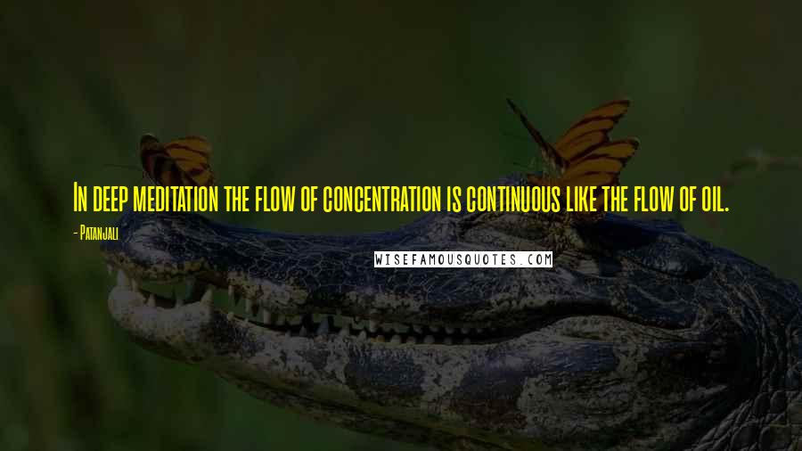 Patanjali Quotes: In deep meditation the flow of concentration is continuous like the flow of oil.