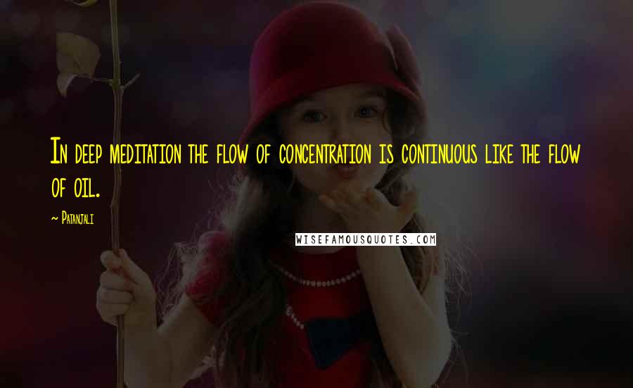 Patanjali Quotes: In deep meditation the flow of concentration is continuous like the flow of oil.