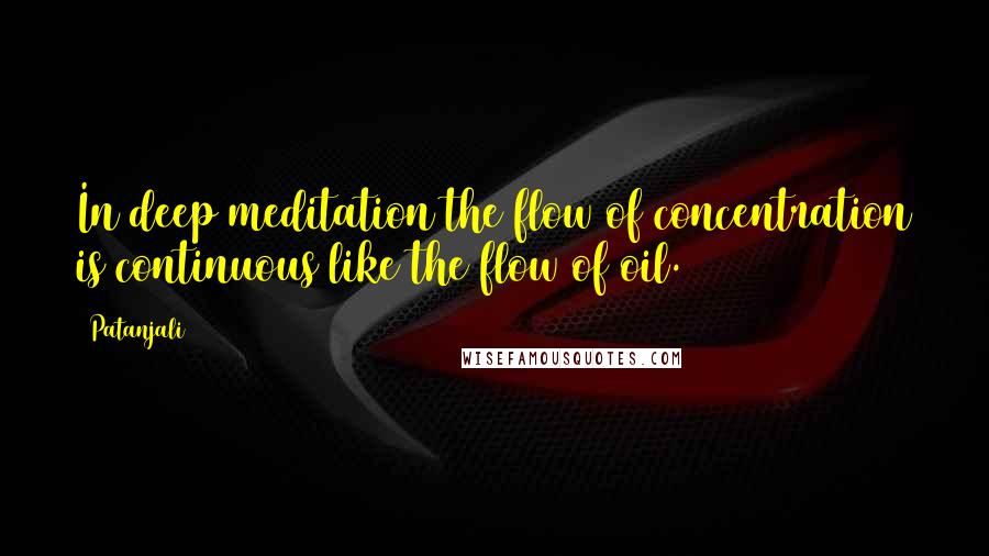 Patanjali Quotes: In deep meditation the flow of concentration is continuous like the flow of oil.