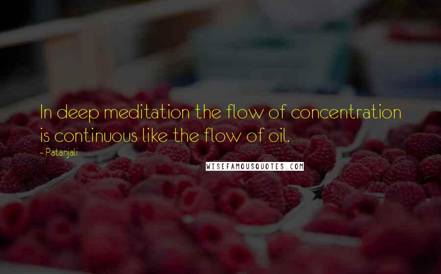Patanjali Quotes: In deep meditation the flow of concentration is continuous like the flow of oil.