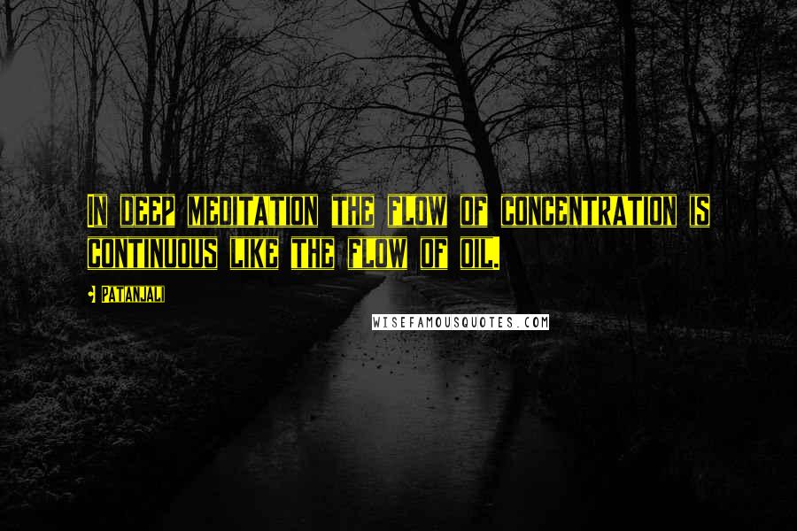 Patanjali Quotes: In deep meditation the flow of concentration is continuous like the flow of oil.