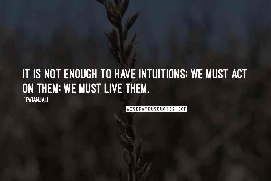 Patanjali Quotes: It is not enough to have intuitions; we must act on them; we must live them.