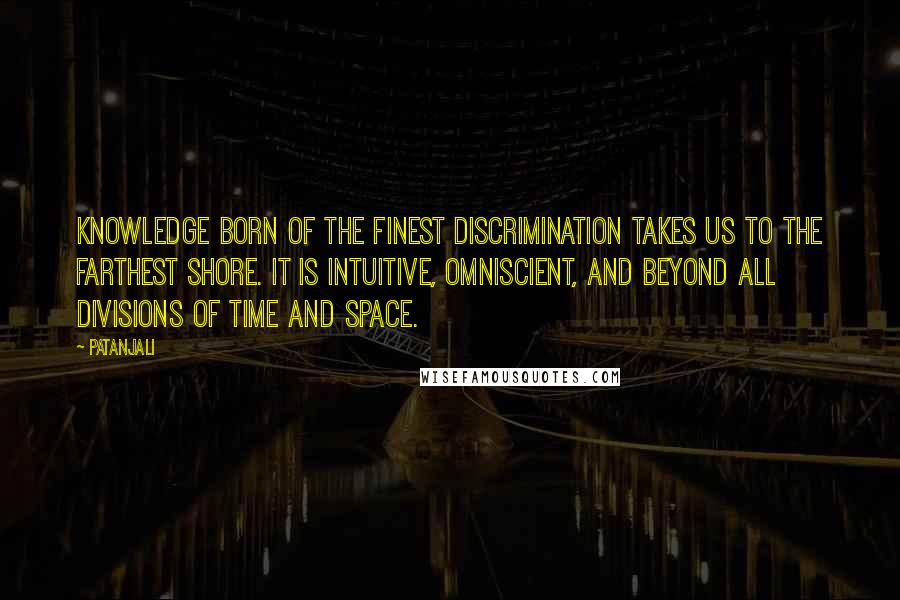 Patanjali Quotes: Knowledge born of the finest discrimination takes us to the farthest shore. It is intuitive, omniscient, and beyond all divisions of time and space.