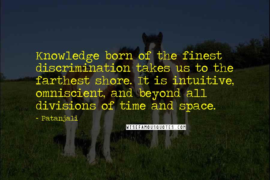 Patanjali Quotes: Knowledge born of the finest discrimination takes us to the farthest shore. It is intuitive, omniscient, and beyond all divisions of time and space.