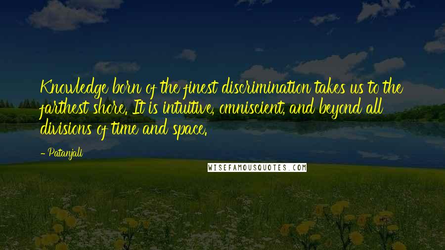 Patanjali Quotes: Knowledge born of the finest discrimination takes us to the farthest shore. It is intuitive, omniscient, and beyond all divisions of time and space.