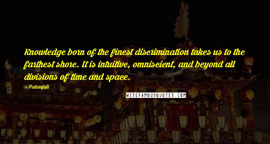 Patanjali Quotes: Knowledge born of the finest discrimination takes us to the farthest shore. It is intuitive, omniscient, and beyond all divisions of time and space.