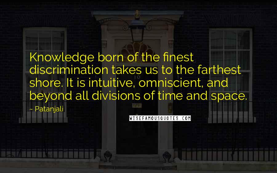 Patanjali Quotes: Knowledge born of the finest discrimination takes us to the farthest shore. It is intuitive, omniscient, and beyond all divisions of time and space.