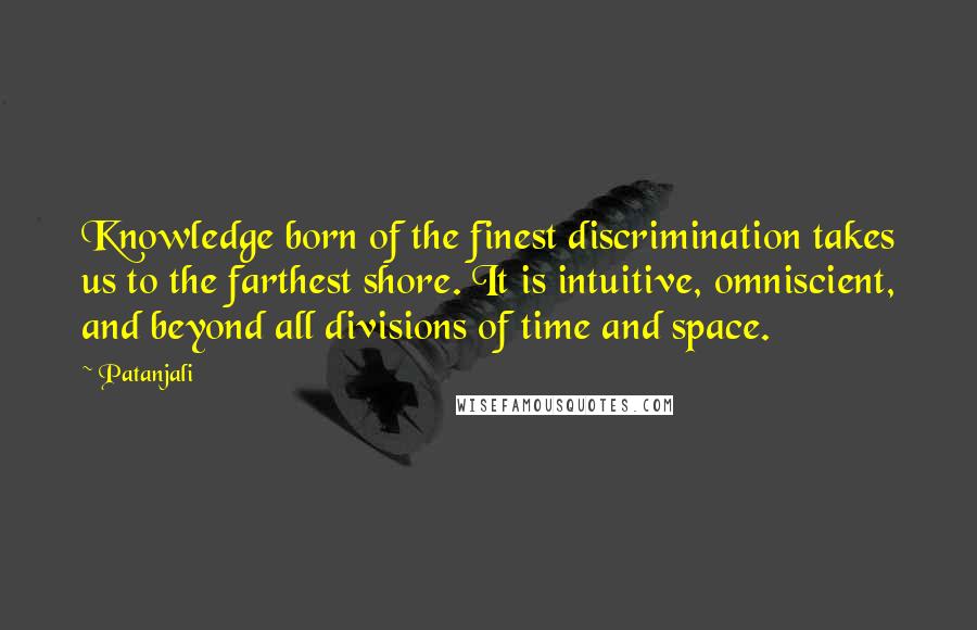 Patanjali Quotes: Knowledge born of the finest discrimination takes us to the farthest shore. It is intuitive, omniscient, and beyond all divisions of time and space.