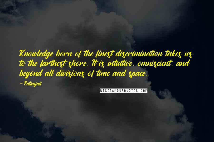 Patanjali Quotes: Knowledge born of the finest discrimination takes us to the farthest shore. It is intuitive, omniscient, and beyond all divisions of time and space.