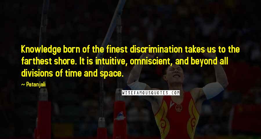 Patanjali Quotes: Knowledge born of the finest discrimination takes us to the farthest shore. It is intuitive, omniscient, and beyond all divisions of time and space.