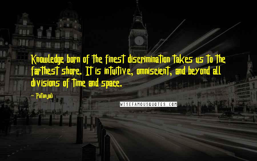 Patanjali Quotes: Knowledge born of the finest discrimination takes us to the farthest shore. It is intuitive, omniscient, and beyond all divisions of time and space.