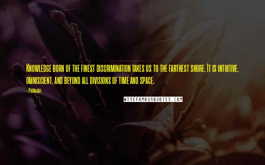 Patanjali Quotes: Knowledge born of the finest discrimination takes us to the farthest shore. It is intuitive, omniscient, and beyond all divisions of time and space.