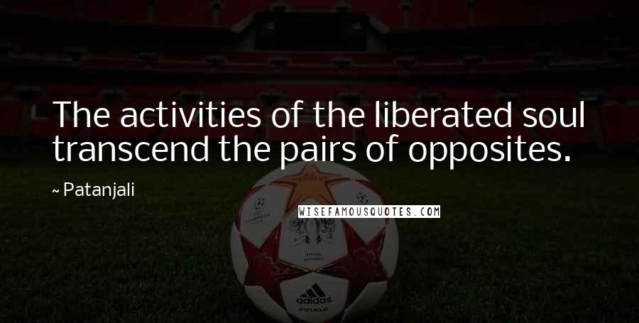Patanjali Quotes: The activities of the liberated soul transcend the pairs of opposites.