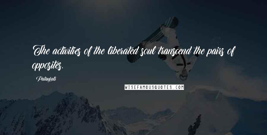Patanjali Quotes: The activities of the liberated soul transcend the pairs of opposites.