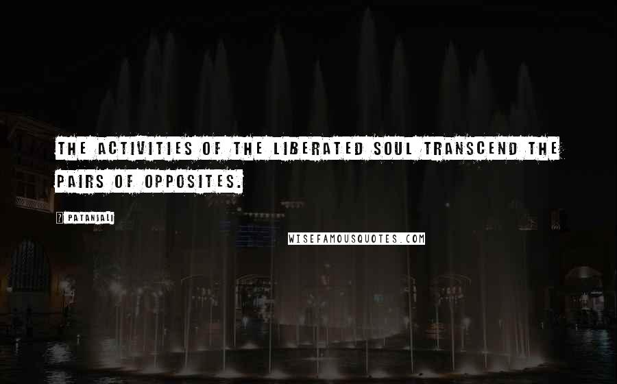 Patanjali Quotes: The activities of the liberated soul transcend the pairs of opposites.