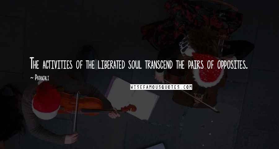 Patanjali Quotes: The activities of the liberated soul transcend the pairs of opposites.