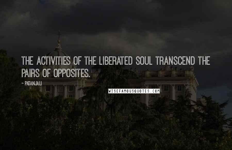 Patanjali Quotes: The activities of the liberated soul transcend the pairs of opposites.
