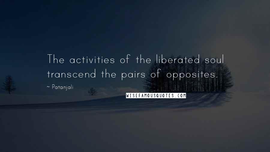 Patanjali Quotes: The activities of the liberated soul transcend the pairs of opposites.