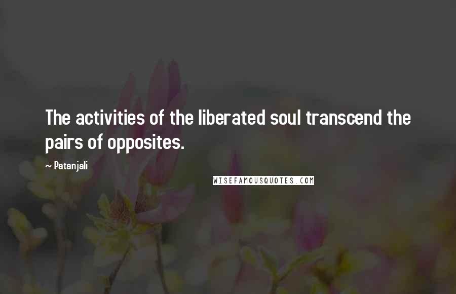 Patanjali Quotes: The activities of the liberated soul transcend the pairs of opposites.