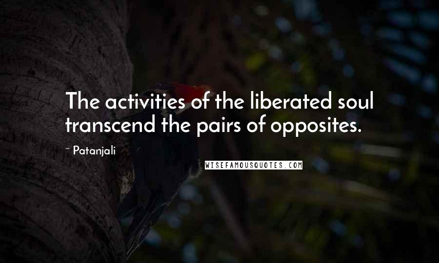 Patanjali Quotes: The activities of the liberated soul transcend the pairs of opposites.