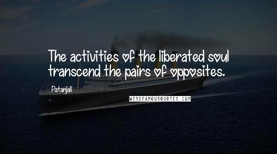 Patanjali Quotes: The activities of the liberated soul transcend the pairs of opposites.