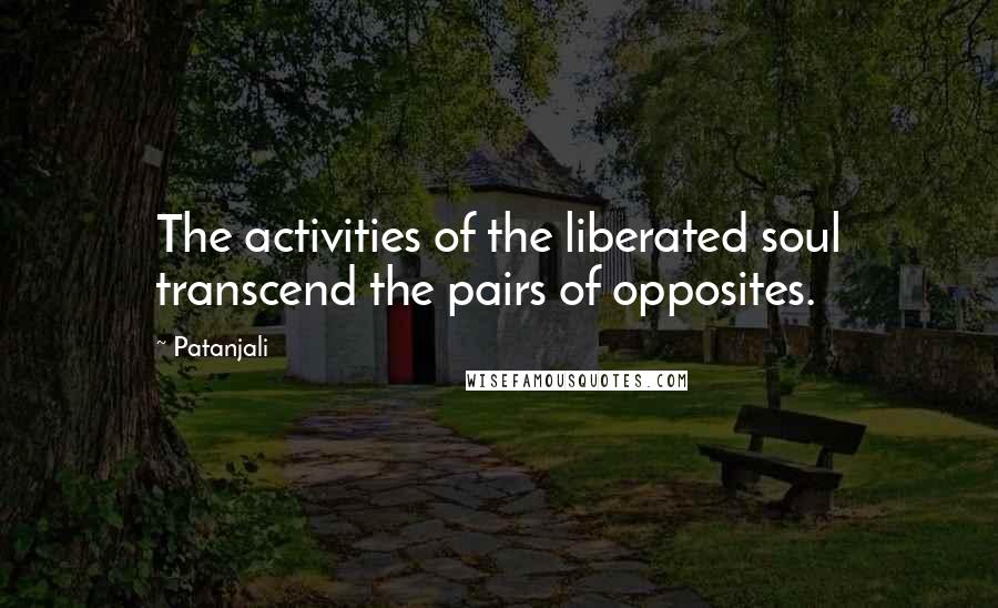 Patanjali Quotes: The activities of the liberated soul transcend the pairs of opposites.